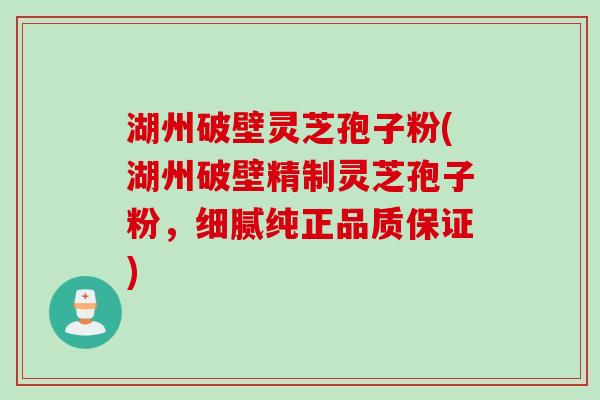 湖州破壁灵芝孢子粉(湖州破壁精制灵芝孢子粉，细腻纯正品质保证)