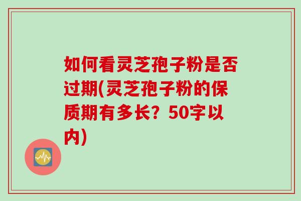 如何看灵芝孢子粉是否过期(灵芝孢子粉的保质期有多长？)
