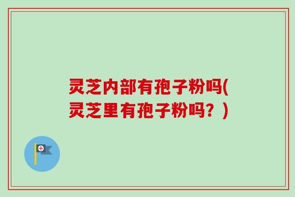 灵芝内部有孢子粉吗(灵芝里有孢子粉吗？)
