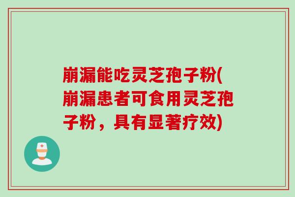 崩漏能吃灵芝孢子粉(崩漏患者可食用灵芝孢子粉，具有显著疗效)