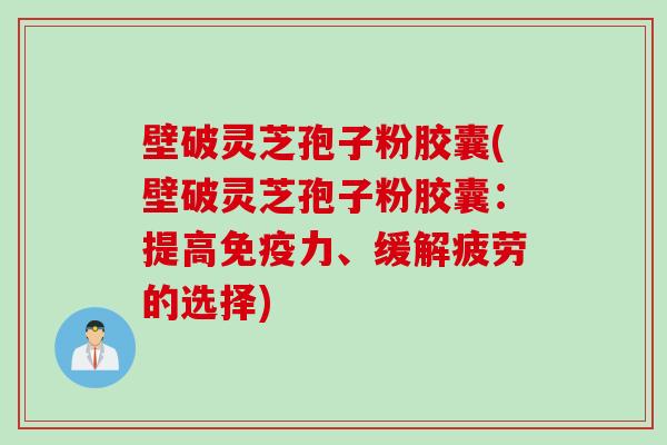 壁破灵芝孢子粉胶囊(壁破灵芝孢子粉胶囊：提高免疫力、缓解疲劳的选择)