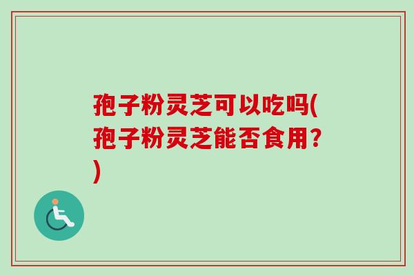 孢子粉灵芝可以吃吗(孢子粉灵芝能否食用？)