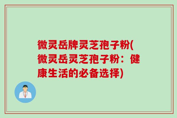 微灵岳牌灵芝孢子粉(微灵岳灵芝孢子粉：健康生活的必备选择)