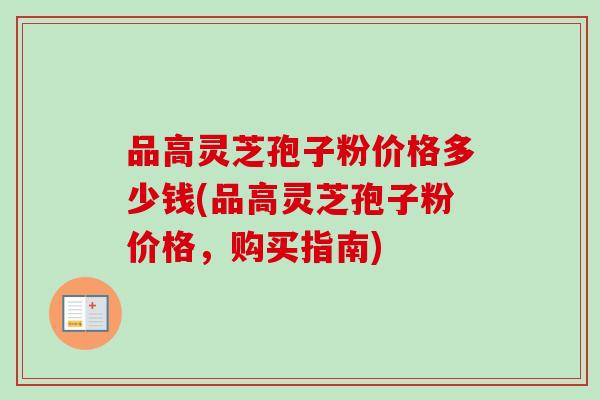 品高灵芝孢子粉价格多少钱(品高灵芝孢子粉价格，购买指南)