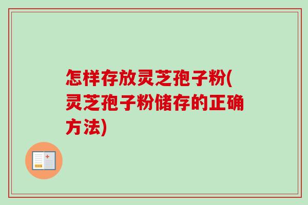 怎样存放灵芝孢子粉(灵芝孢子粉储存的正确方法)