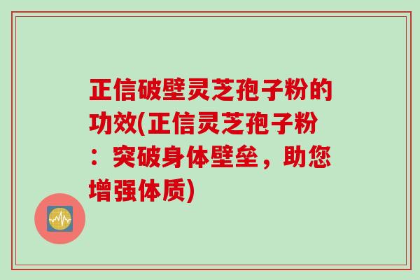 正信破壁灵芝孢子粉的功效(正信灵芝孢子粉：突破身体壁垒，助您增强体质)