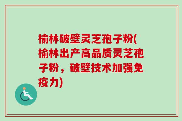 榆林破壁灵芝孢子粉(榆林出产高品质灵芝孢子粉，破壁技术加强免疫力)