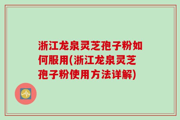 浙江龙泉灵芝孢子粉如何服用(浙江龙泉灵芝孢子粉使用方法详解)