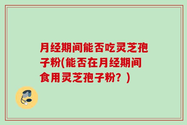 期间能否吃灵芝孢子粉(能否在期间食用灵芝孢子粉?) 期间能否吃灵芝孢子粉(能否在期间食用灵芝孢子粉?)