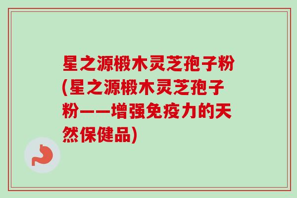 星之源椴木灵芝孢子粉(星之源椴木灵芝孢子粉——增强免疫力的天然保健品)