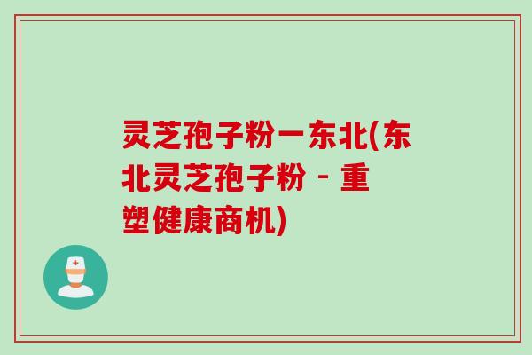 灵芝孢子粉一东北(东北灵芝孢子粉 - 重塑健康商机)