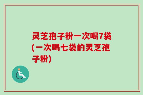 灵芝孢子粉一次喝7袋(一次喝七袋的灵芝孢子粉)