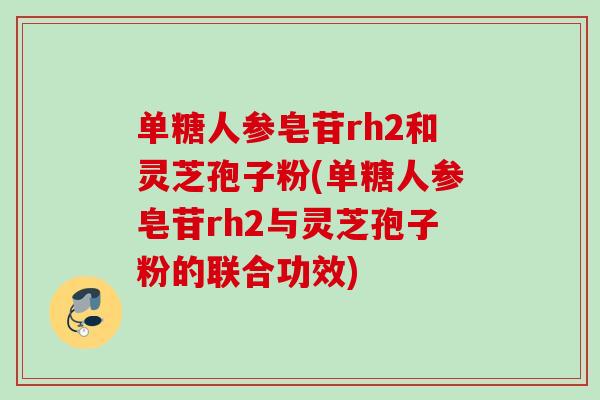 单糖人参皂苷rh2和灵芝孢子粉(单糖人参皂苷rh2与灵芝孢子粉的联合功效)
