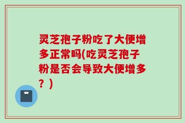 灵芝孢子粉吃了大便增多正常吗(吃灵芝孢子粉是否会导致大便增多？)