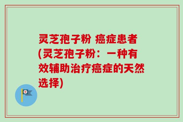灵芝孢子粉 癌症患者(灵芝孢子粉：一种有效辅助治疗癌症的天然选择)