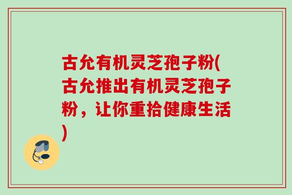 古允有机灵芝孢子粉(古允推出有机灵芝孢子粉，让你重拾健康生活)