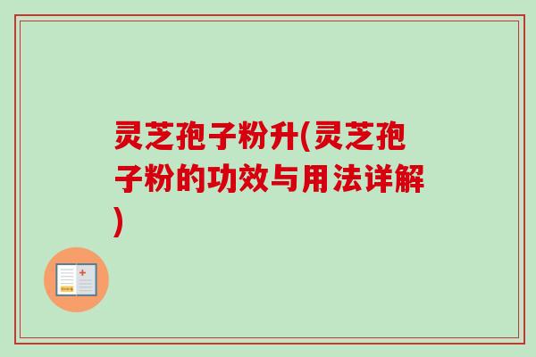 灵芝孢子粉升(灵芝孢子粉的功效与用法详解)