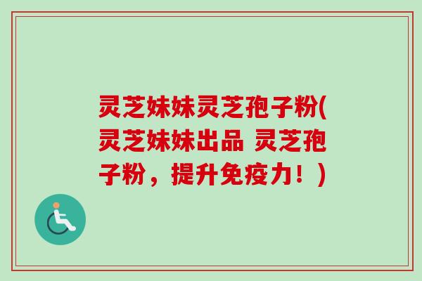 灵芝妹妹灵芝孢子粉(灵芝妹妹出品 灵芝孢子粉，提升免疫力！)