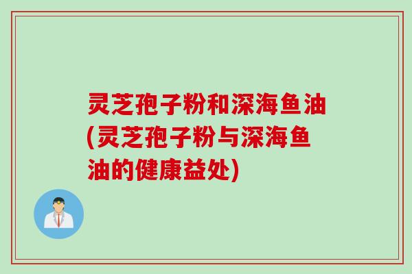 灵芝孢子粉和深海鱼油(灵芝孢子粉与深海鱼油的健康益处)