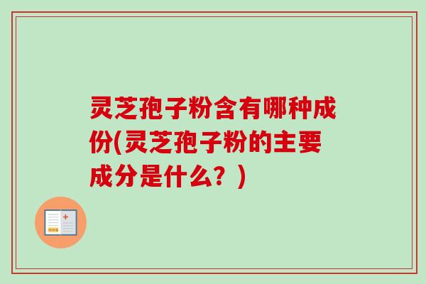 灵芝孢子粉含有哪种成份(灵芝孢子粉的主要成分是什么？)
