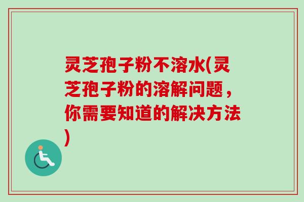 灵芝孢子粉不溶水(灵芝孢子粉的溶解问题,你需要知道的解决方法) 灵芝孢子粉不溶水(灵芝孢子粉的溶解问题,你需要知道的解决方法)