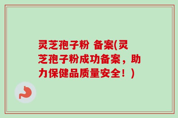 灵芝孢子粉 备案(灵芝孢子粉成功备案，助力保健品质量安全！)
