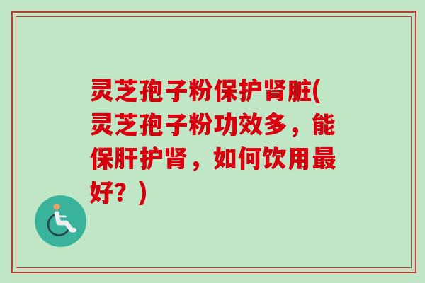灵芝孢子粉保护肾脏(灵芝孢子粉功效多，能保肝护肾，如何饮用最好？)