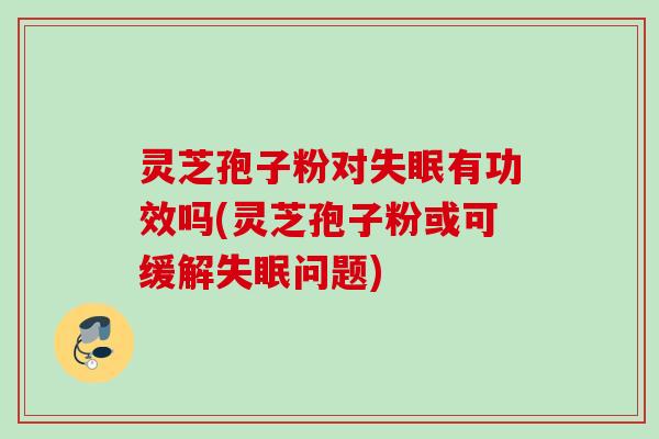 灵芝孢子粉对失眠有功效吗(灵芝孢子粉或可缓解失眠问题)