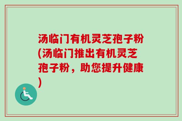 汤临门有机灵芝孢子粉(汤临门推出有机灵芝孢子粉，助您提升健康)