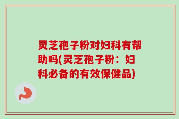 灵芝孢子粉对妇科有帮助吗(灵芝孢子粉：妇科必备的有效保健品)