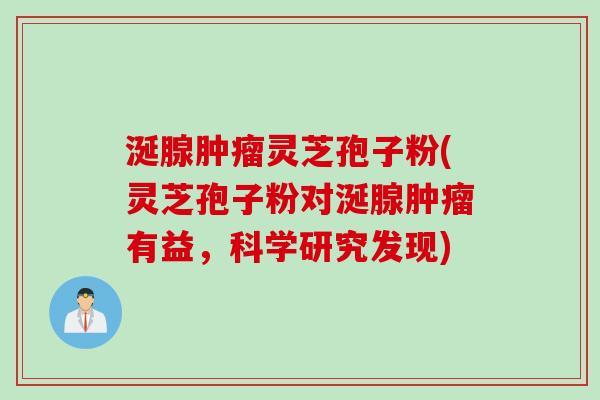 涎腺肿瘤灵芝孢子粉(灵芝孢子粉对涎腺肿瘤有益，科学研究发现)