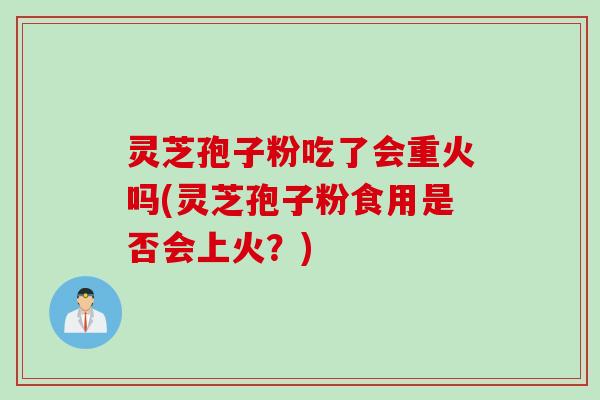 灵芝孢子粉吃了会重火吗(灵芝孢子粉食用是否会上火？)
