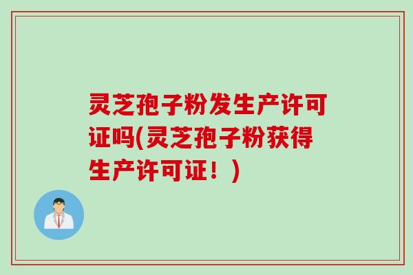 灵芝孢子粉发生产许可证吗(灵芝孢子粉获得生产许可证！)