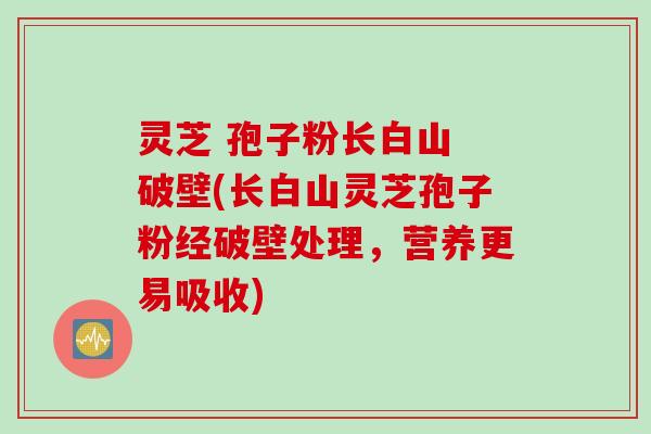 灵芝 孢子粉长白山 破壁(长白山灵芝孢子粉经破壁处理，营养更易吸收)