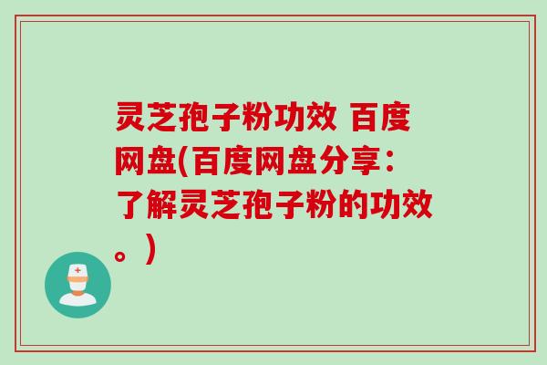 灵芝孢子粉功效 百度网盘(百度网盘分享：了解灵芝孢子粉的功效。)