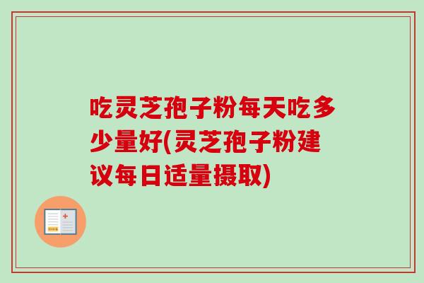 吃灵芝孢子粉每天吃多少量好(灵芝孢子粉建议每日适量摄取)