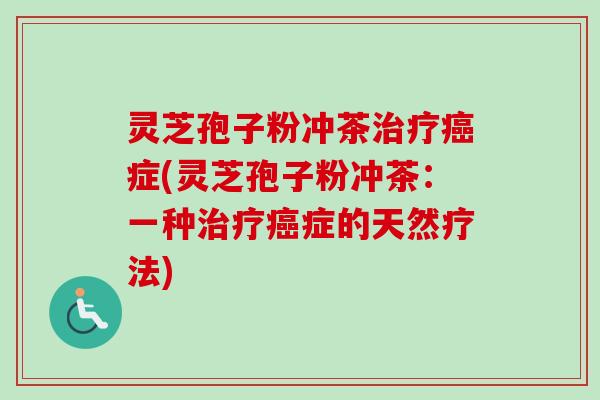 灵芝孢子粉冲茶治疗癌症(灵芝孢子粉冲茶：一种治疗癌症的天然疗法)