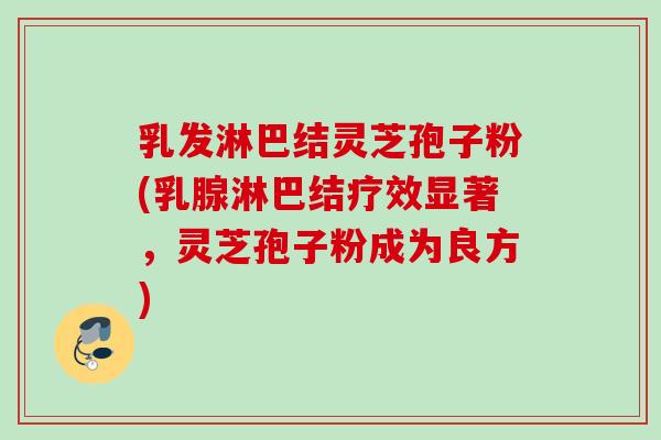 乳发淋巴结灵芝孢子粉(乳腺淋巴结疗效显著，灵芝孢子粉成为良方)