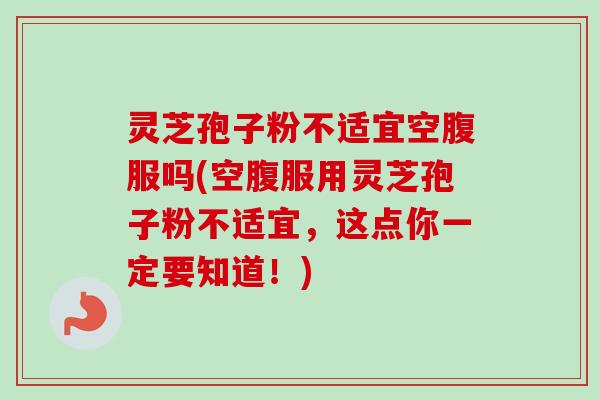灵芝孢子粉不适宜空腹服吗(空腹服用灵芝孢子粉不适宜，这点你一定要知道！)