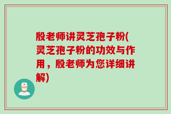 殷老师讲灵芝孢子粉(灵芝孢子粉的功效与作用，殷老师为您详细讲解)