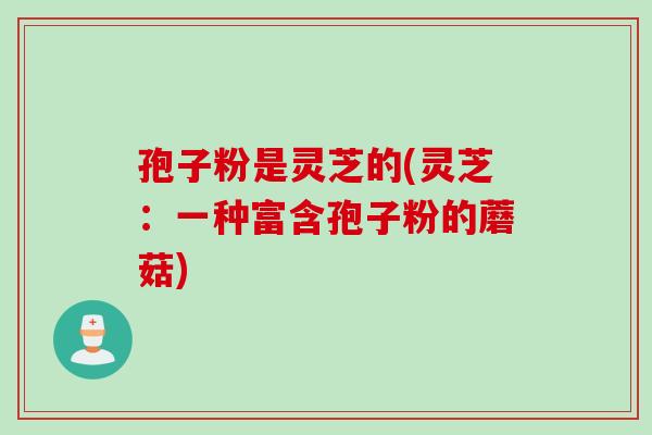 孢子粉是灵芝的(灵芝：一种富含孢子粉的蘑菇)