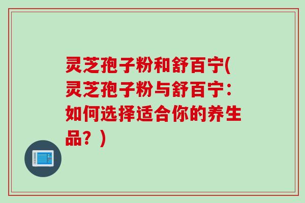 灵芝孢子粉和舒百宁(灵芝孢子粉与舒百宁：如何选择适合你的养生品？)