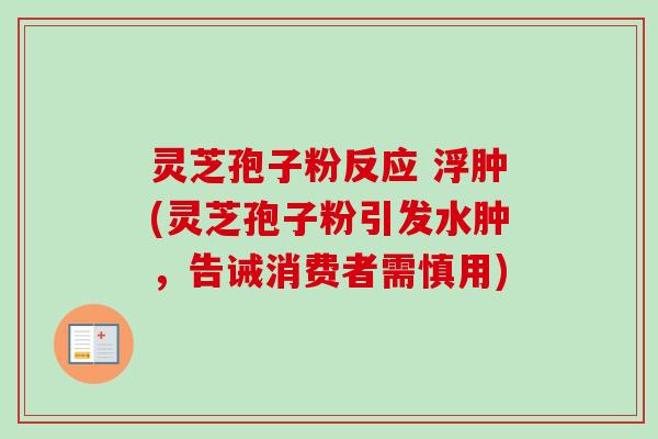 灵芝孢子粉反应 浮肿(灵芝孢子粉引发水肿，告诫消费者需慎用)