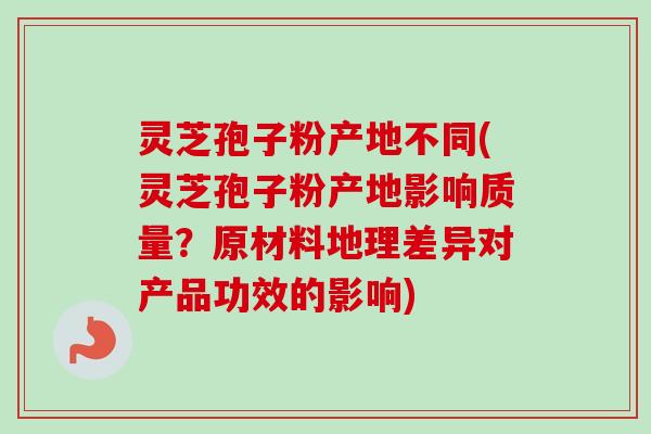 灵芝孢子粉产地不同(灵芝孢子粉产地影响质量?原材料地理差异对产品功效的影响) 灵芝孢子粉产地不同(灵芝孢子粉产地影响质量?原材料地理差异对产品功效的影响)