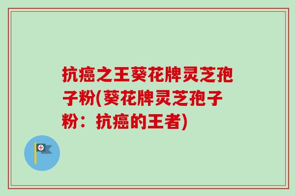 抗癌之王葵花牌灵芝孢子粉(葵花牌灵芝孢子粉：抗癌的王者)