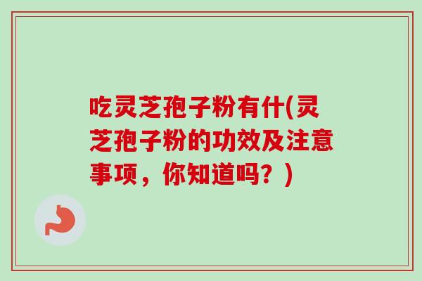 吃灵芝孢子粉有什(灵芝孢子粉的功效及注意事项，你知道吗？)