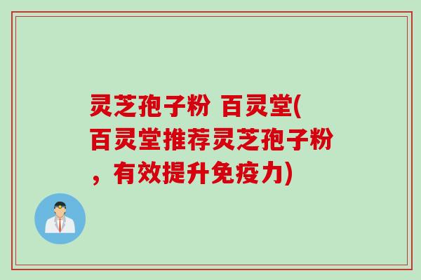灵芝孢子粉 百灵堂(百灵堂推荐灵芝孢子粉，有效提升免疫力)