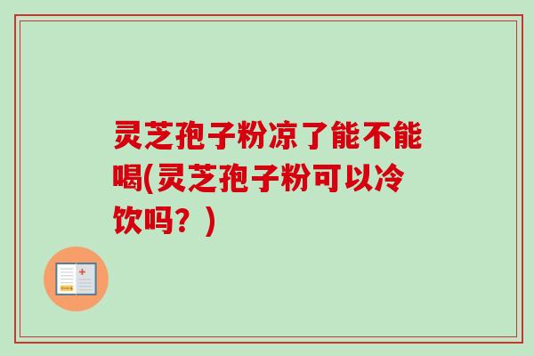 灵芝孢子粉凉了能不能喝(灵芝孢子粉可以冷饮吗？)