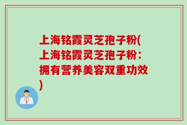 上海铭霞灵芝孢子粉(上海铭霞灵芝孢子粉：拥有营养美容双重功效)