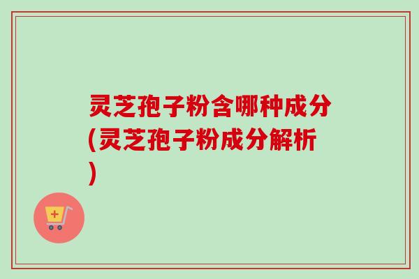 灵芝孢子粉含哪种成分(灵芝孢子粉成分解析)